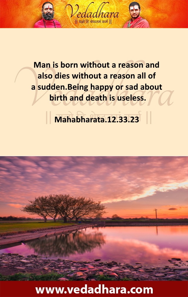 Man is born without a reason and also dies without a reason all of a sudden. Being happy or sad about birth and death is useless.  Mahabharata.12.33.23